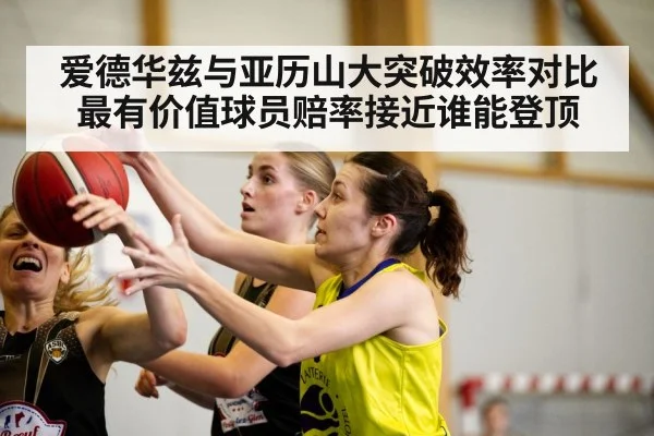 爱德华兹与亚历山大突破效率对比最有价值球员赔率接近谁能登顶