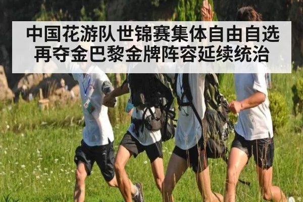 中国花游队世锦赛集体自由自选再夺金巴黎金牌阵容延续统治