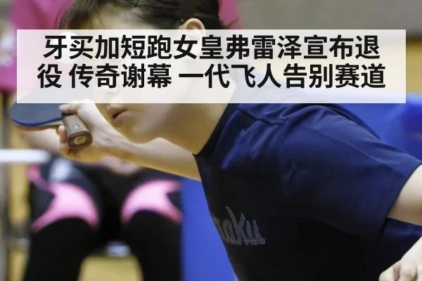 牙买加短跑女皇弗雷泽宣布退役 传奇谢幕 一代飞人告别赛道