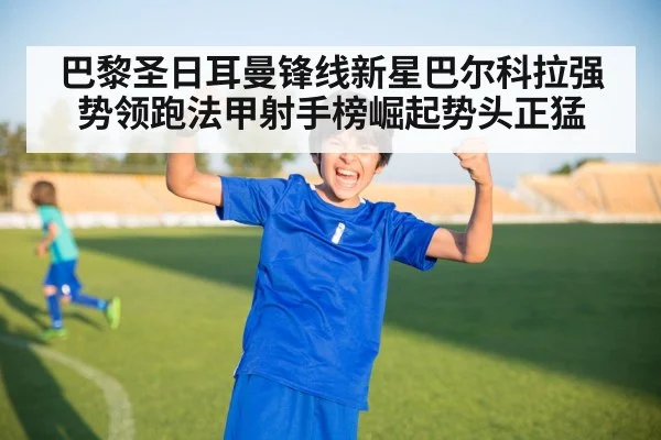 巴黎圣日耳曼锋线新星巴尔科拉强势领跑法甲射手榜崛起势头正猛