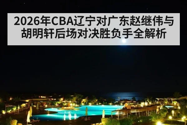 2026年CBA辽宁对广东赵继伟与胡明轩后场对决胜负手全解析